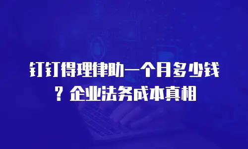 钉钉得理律助一个月多少钱？企业法务成本真相