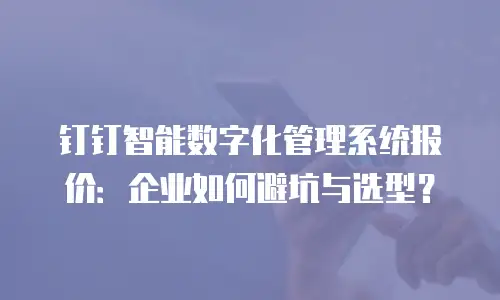 钉钉智能数字化管理系统报价：企业如何避坑与选型？
