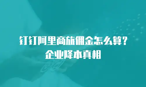 钉钉阿里商旅佣金怎么算？企业降本真相