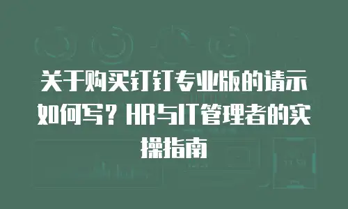 关于购买钉钉专业版的请示如何写？HR与IT管理者的实操指南