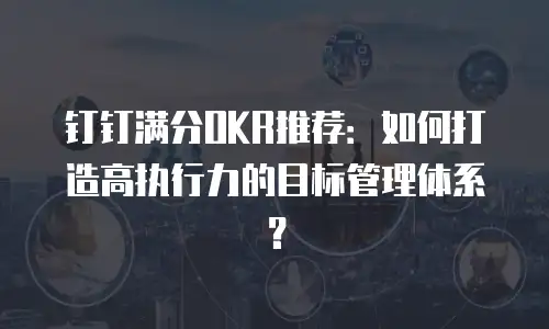 钉钉满分OKR推荐：如何打造高执行力的目标管理体系？