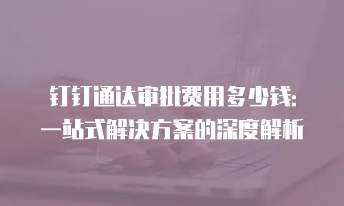 钉钉通达审批费用多少钱：一站式解决方案的深度解析