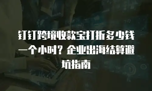 钉钉跨境收款宝打折多少钱一个小时？企业出海结算避坑指南