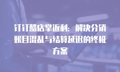 钉钉酷店掌返利：解决分销账目混乱与结算延迟的终极方案