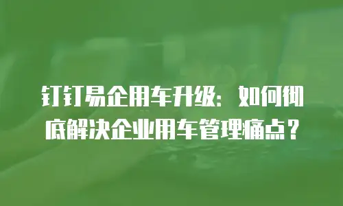 钉钉易企用车升级：如何彻底解决企业用车管理痛点？