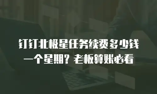 钉钉北极星任务续费多少钱一个星期？老板算账必看
