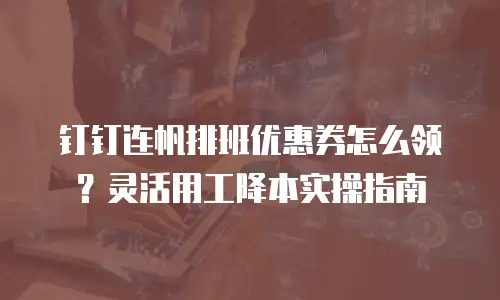 钉钉连帆排班优惠券怎么领？灵活用工降本实操指南