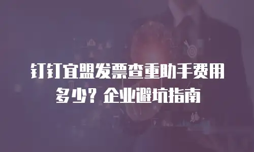 钉钉宜盟发票查重助手费用多少？企业避坑指南
