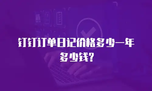 钉钉订单日记价格多少一年多少钱？