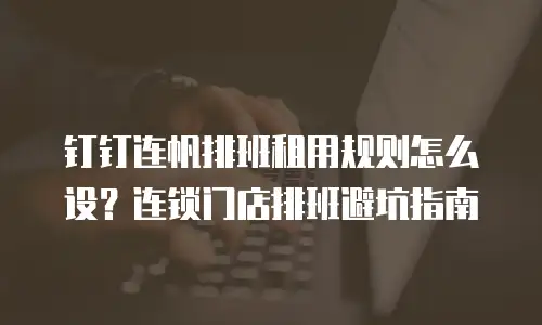 钉钉连帆排班租用规则怎么设？连锁门店排班避坑指南