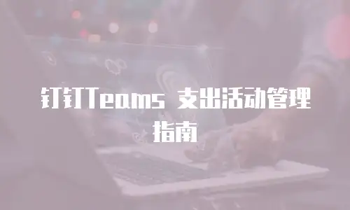 钉钉Teams 支出活动管理指南