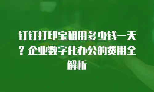 钉钉打印宝租用多少钱一天？企业数字化办公的费用全解析