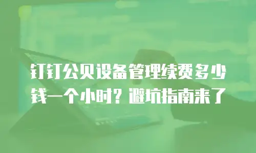 钉钉公贝设备管理续费多少钱一个小时？避坑指南来了