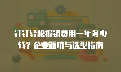 钉钉轻松报销费用一年多少钱？企业避坑与选型指南