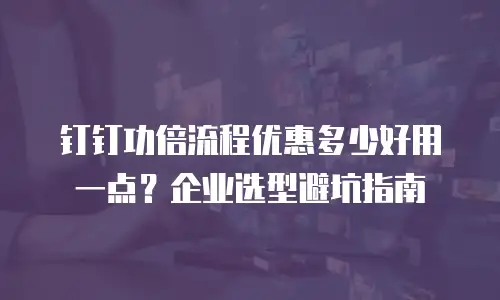 钉钉功倍流程优惠多少好用一点？企业选型避坑指南
