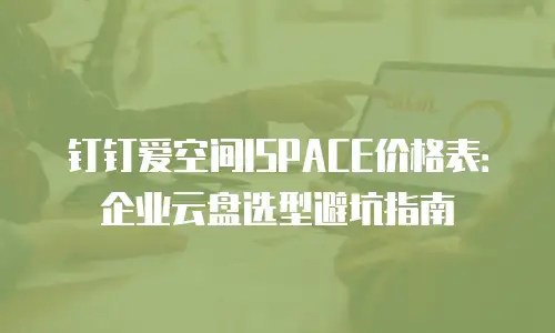 钉钉爱空间ISPACE价格表：企业云盘选型避坑指南