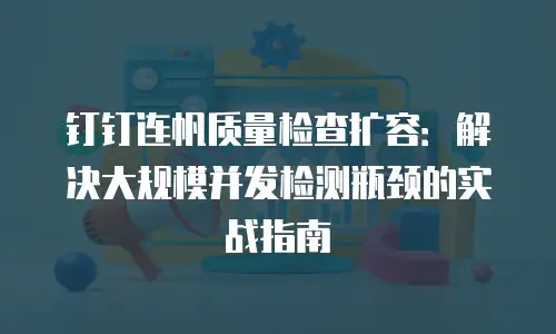 钉钉连帆质量检查扩容：解决大规模并发检测瓶颈的实战指南