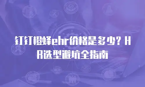 钉钉橙蜂ehr价格是多少？HR选型避坑全指南