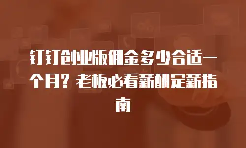钉钉创业版佣金多少合适一个月？老板必看薪酬定薪指南