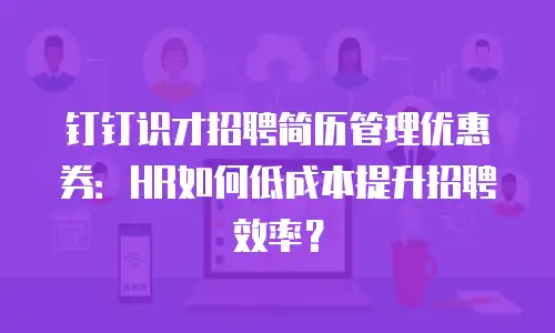 钉钉识才招聘简历管理优惠券：HR如何低成本提升招聘效率？