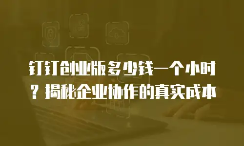 钉钉创业版多少钱一个小时？揭秘企业协作的真实成本