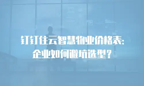 钉钉住云智慧物业价格表：企业如何避坑选型？
