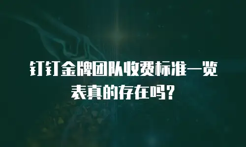 钉钉金牌团队收费标准一览表真的存在吗？