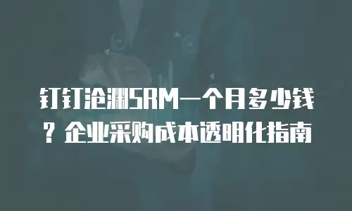 钉钉沧渊SRM一个月多少钱？企业采购成本透明化指南
