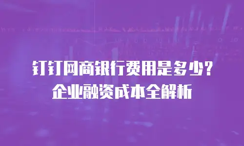 钉钉网商银行费用是多少？企业融资成本全解析