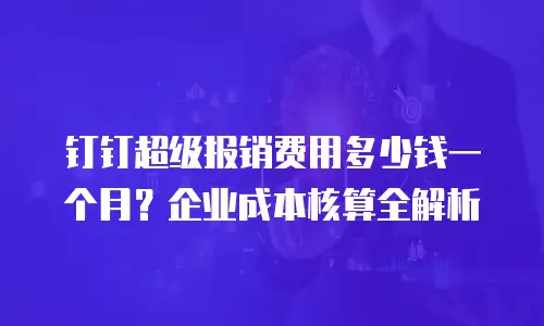 钉钉超级报销费用多少钱一个月？企业成本核算全解析