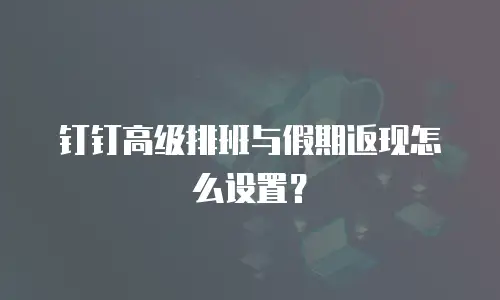 钉钉高级排班与假期返现怎么设置？