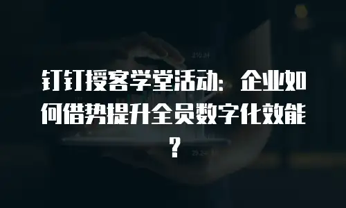 钉钉授客学堂活动：企业如何借势提升全员数字化效能？