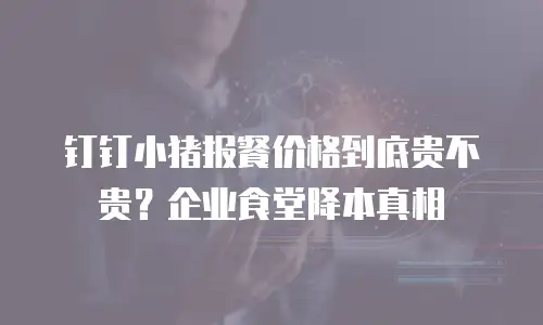 钉钉小猪报餐价格到底贵不贵？企业食堂降本真相