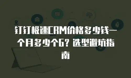 钉钉极速CRM价格多少钱一个月多少个G？选型避坑指南