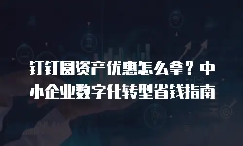 钉钉圆资产优惠怎么拿？中小企业数字化转型省钱指南