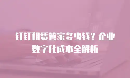 钉钉租赁管家多少钱？企业数字化成本全解析