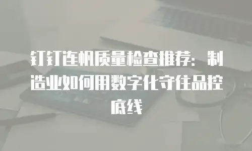 钉钉连帆质量检查推荐：制造业如何用数字化守住品控底线