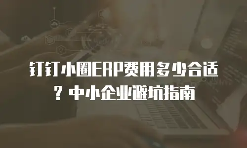钉钉小圈ERP费用多少合适？中小企业避坑指南