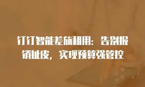 钉钉智能差旅租用：告别报销扯皮，实现预算强管控