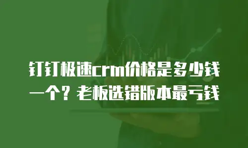钉钉极速crm价格是多少钱一个？老板选错版本最亏钱