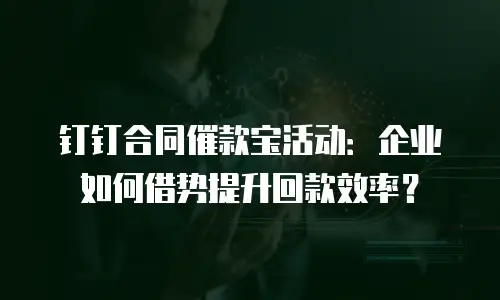 钉钉合同催款宝活动：企业如何借势提升回款效率？