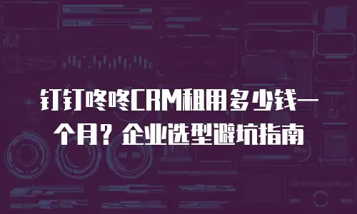 钉钉咚咚CRM租用多少钱一个月？企业选型避坑指南