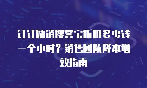钉钉励销搜客宝折扣多少钱一个小时？销售团队降本增效指南