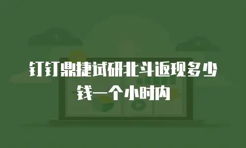 钉钉鼎捷试研北斗返现多少钱一个小时内