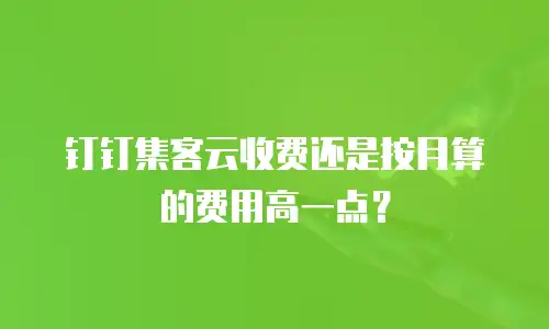 钉钉集客云收费还是按月算的费用高一点？