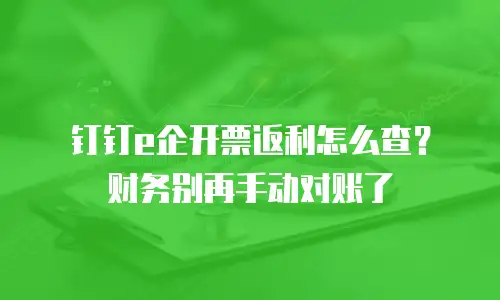 钉钉e企开票返利怎么查？财务别再手动对账了