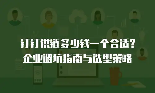 钉钉供链多少钱一个合适？企业避坑指南与选型策略