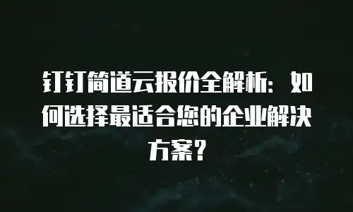 钉钉简道云报价全解析：如何选择最适合您的企业解决方案？