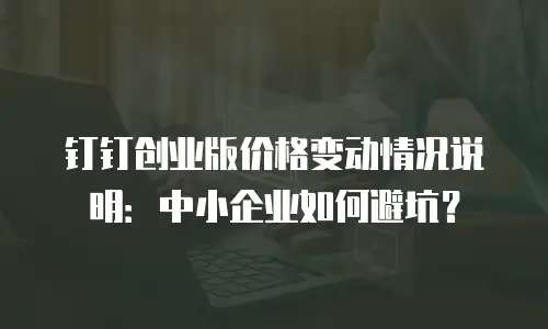 钉钉创业版价格变动情况说明：中小企业如何避坑？