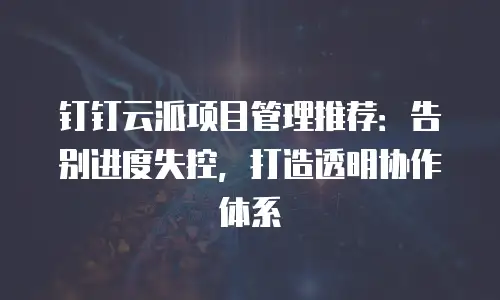 钉钉云派项目管理推荐：告别进度失控，打造透明协作体系